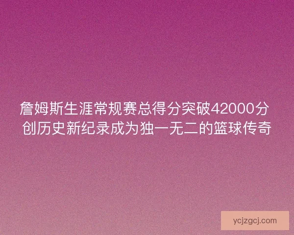詹姆斯生涯常规赛总得分突破42000分 创历史新纪录成为独一无二的篮球传奇
