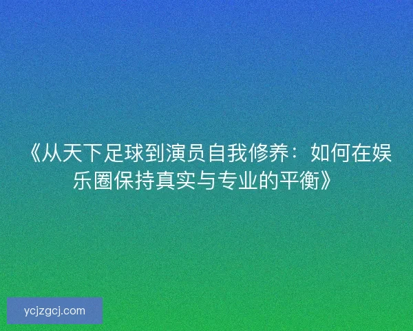《从天下足球到演员自我修养:如何在娱乐圈保持真实与专业的平衡》 《从天下足球到演员自我修养:如何在娱乐圈保持真实与专业的平衡》