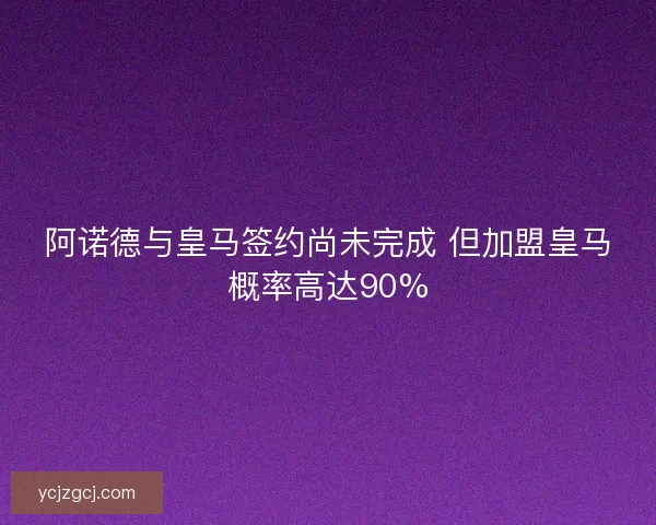 阿诺德与皇马签约尚未完成 但加盟皇马概率高达90% 阿诺德与皇马签约尚未完成 但加盟皇马概率高达90%