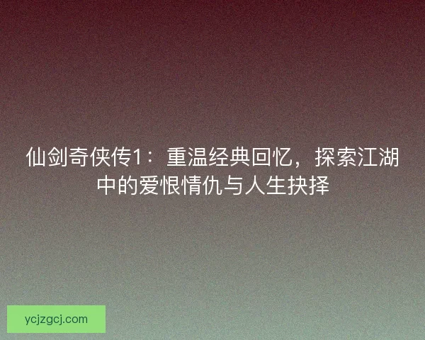仙剑奇侠传1：重温经典回忆，探索江湖中的爱恨情仇与人生抉择