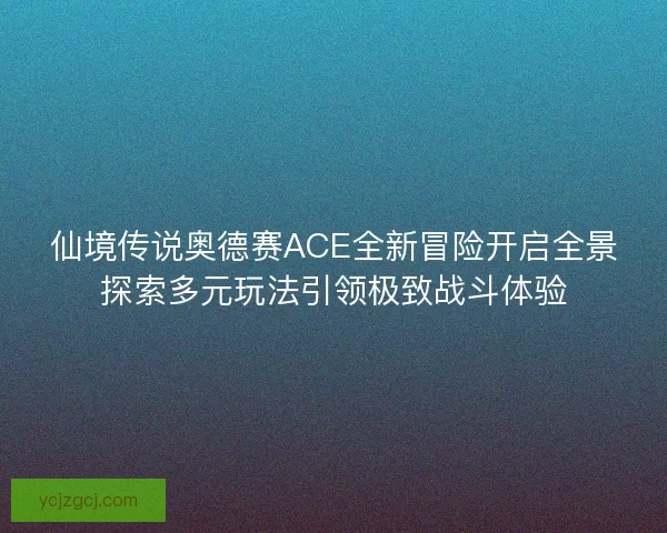 仙境传说奥德赛ACE全新冒险开启全景探索多元玩法引领极致战斗体验