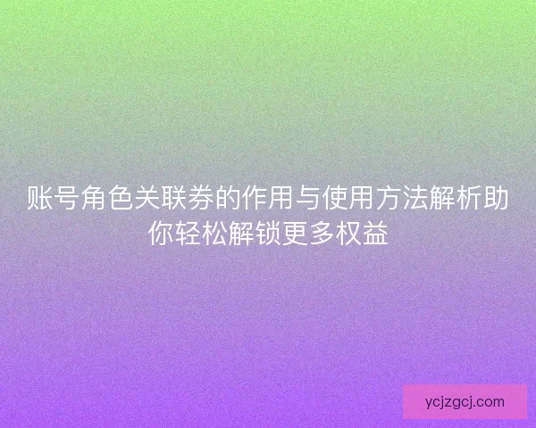 账号角色关联券的作用与使用方法解析助你轻松解锁更多权益