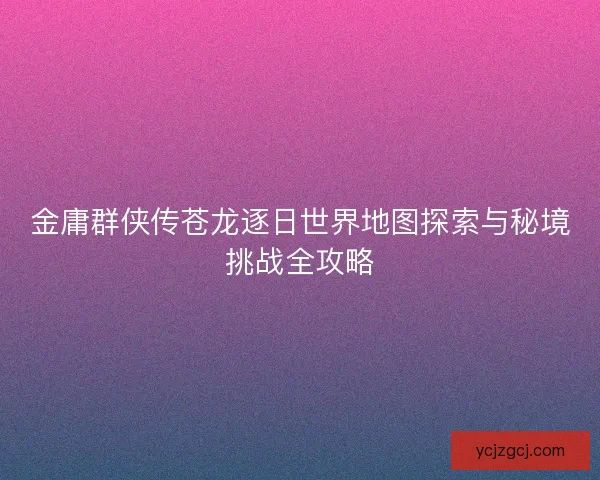金庸群侠传苍龙逐日世界地图探索与秘境挑战全攻略 金庸群侠传苍龙逐日世界地图探索与秘境挑战全攻略