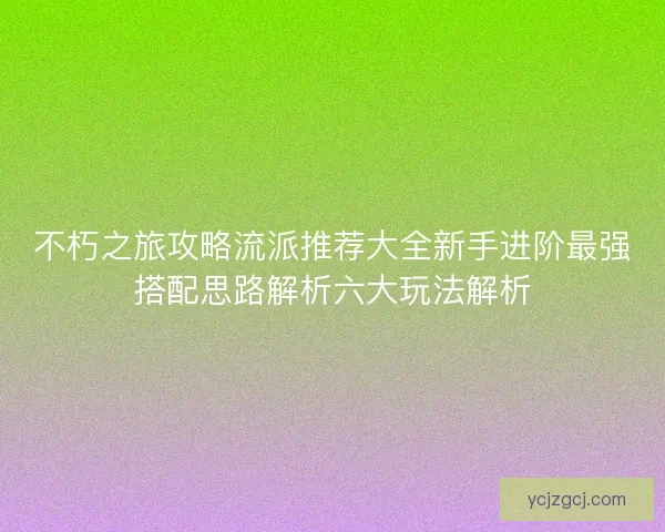 不朽之旅攻略流派推荐大全新手进阶最强搭配思路解析六大玩法解析