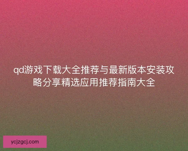 qd游戏下载大全推荐与最新版本安装攻略分享精选应用推荐指南大全