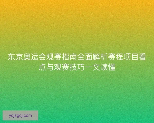东京奥运会观赛指南全面解析赛程项目看点与观赛技巧一文读懂