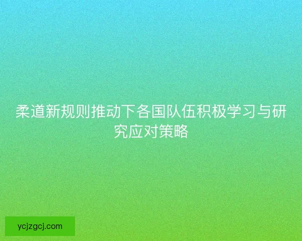 柔道新规则推动下各国队伍积极学习与研究应对策略