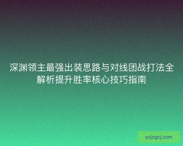 深渊领主最强出装思路与对线团战打法全解析提升胜率核心技巧指南