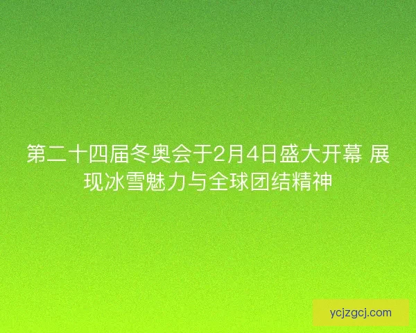 第二十四届冬奥会于2月4日盛大开幕 展现冰雪魅力与全球团结精神