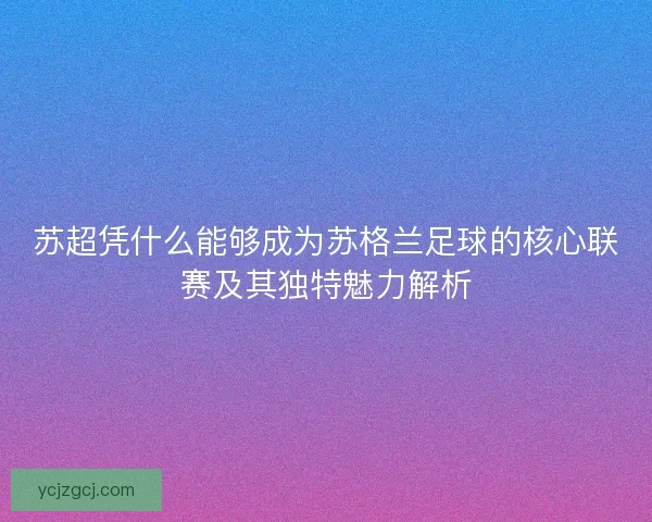 苏超凭什么能够成为苏格兰足球的核心联赛及其独特魅力解析
