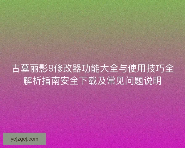古墓丽影9修改器功能大全与使用技巧全解析指南安全下载及常见问题说明