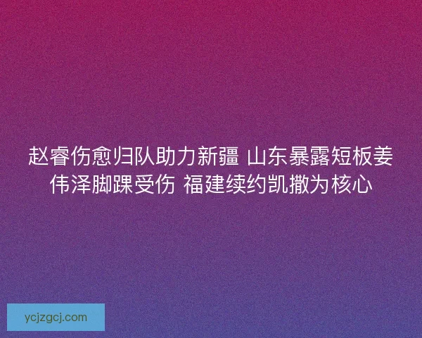 赵睿伤愈归队助力新疆 山东暴露短板姜伟泽脚踝受伤 福建续约凯撒为核心