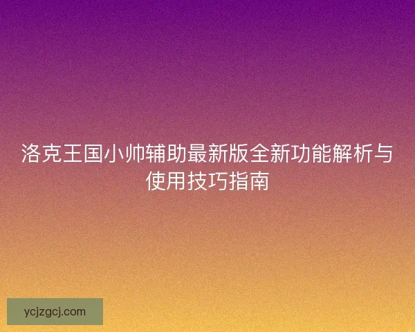洛克王国小帅辅助最新版全新功能解析与使用技巧指南 洛克王国小帅辅助最新版全新功能解析与使用技巧指南