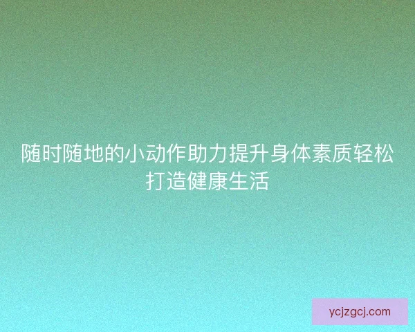 随时随地的小动作助力提升身体素质轻松打造健康生活