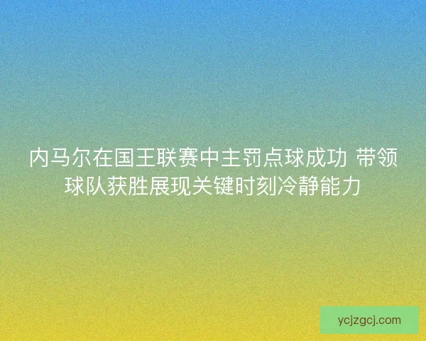 内马尔在国王联赛中主罚点球成功 带领球队获胜展现关键时刻冷静能力