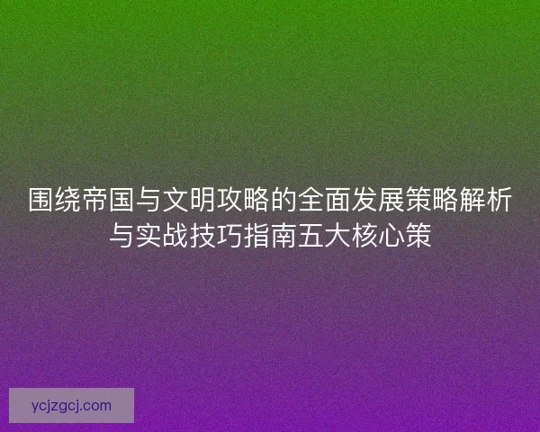 围绕帝国与文明攻略的全面发展策略解析与实战技巧指南五大核心策