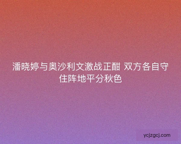 潘晓婷与奥沙利文激战正酣 双方各自守住阵地平分秋色
