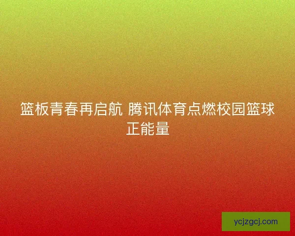篮板青春再启航 腾讯体育点燃校园篮球正能量