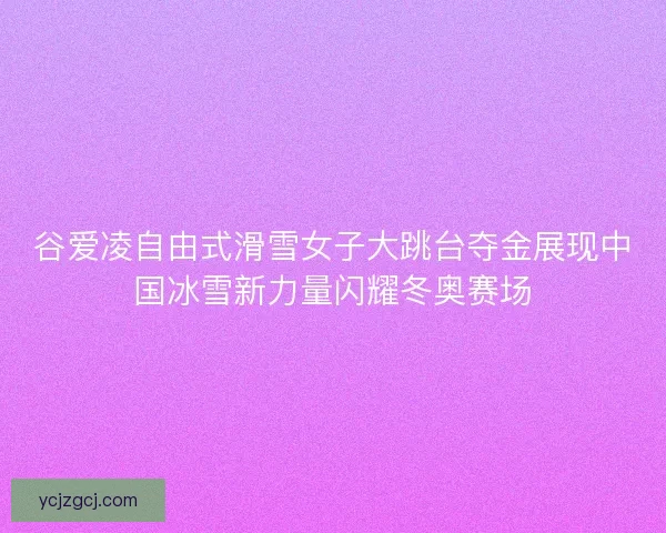 谷爱凌自由式滑雪女子大跳台夺金展现中国冰雪新力量闪耀冬奥赛场