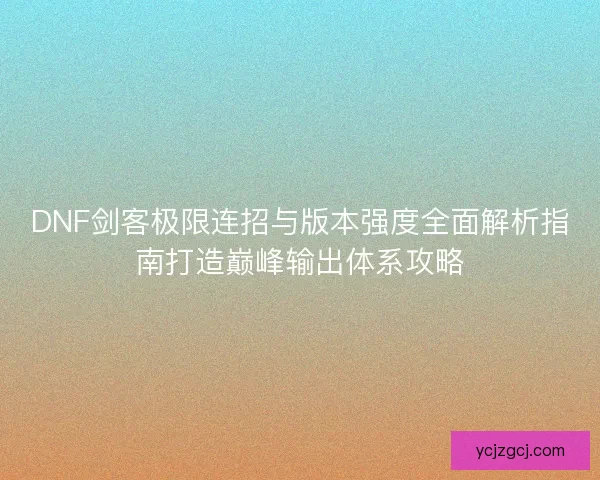 DNF剑客极限连招与版本强度全面解析指南打造巅峰输出体系攻略