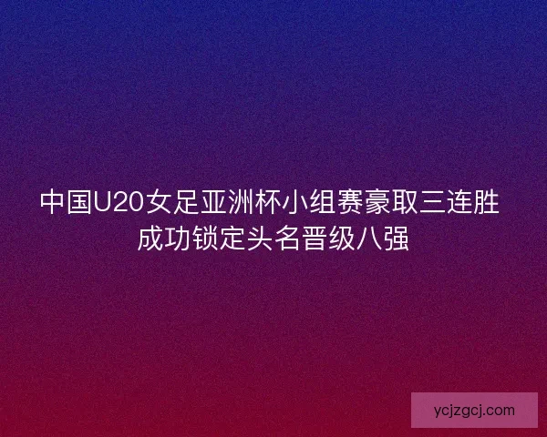 中国U20女足亚洲杯小组赛豪取三连胜 成功锁定头名晋级八强