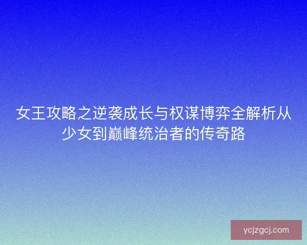 女王攻略之逆袭成长与权谋博弈全解析从少女到巅峰统治者的传奇路 女王攻略之逆袭成长与权谋博弈全解析从少女到巅峰统治者的传奇路