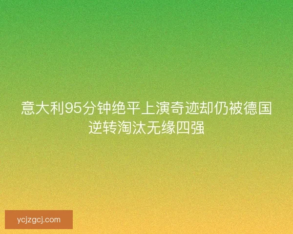 意大利95分钟绝平上演奇迹却仍被德国逆转淘汰无缘四强
