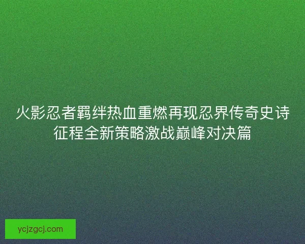 火影忍者羁绊热血重燃再现忍界传奇史诗征程全新策略激战巅峰对决篇