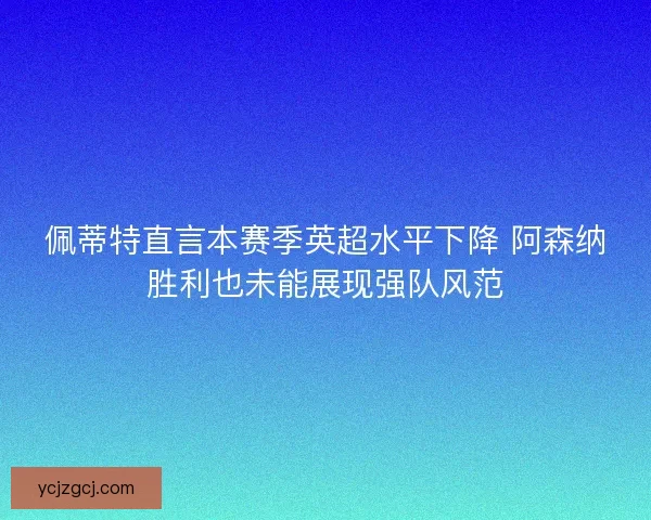 佩蒂特直言本赛季英超水平下降 阿森纳胜利也未能展现强队风范 佩蒂特直言本赛季英超水平下降 阿森纳胜利也未能展现强队风范