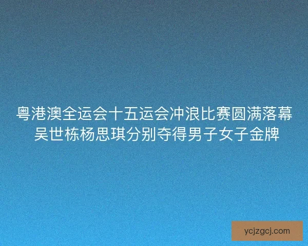 粤港澳全运会十五运会冲浪比赛圆满落幕 吴世栋杨思琪分别夺得男子女子金牌