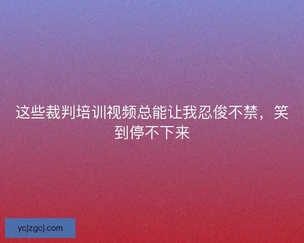 这些裁判培训视频总能让我忍俊不禁,笑到停不下来 这些裁判培训视频总能让我忍俊不禁,笑到停不下来