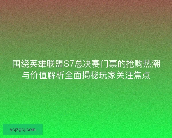 围绕英雄联盟S7总决赛门票的抢购热潮与价值解析全面揭秘玩家关注焦点 围绕英雄联盟S7总决赛门票的抢购热潮与价值解析全面揭秘玩家关注焦点