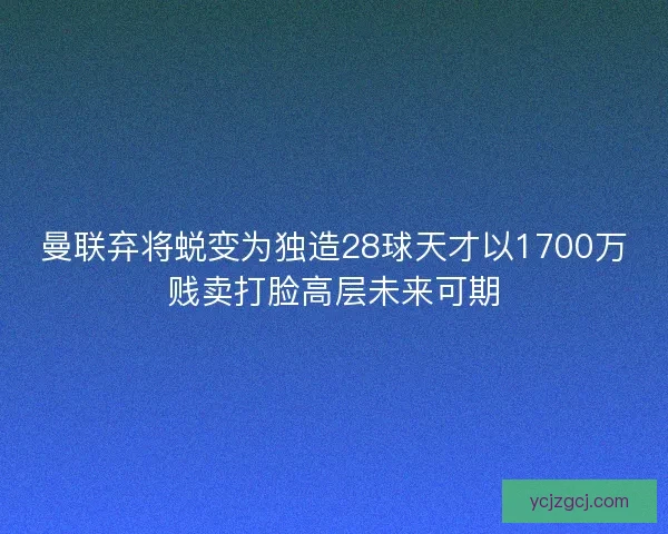 曼联弃将蜕变为独造28球天才以1700万贱卖打脸高层未来可期 曼联弃将蜕变为独造28球天才以1700万贱卖打脸高层未来可期