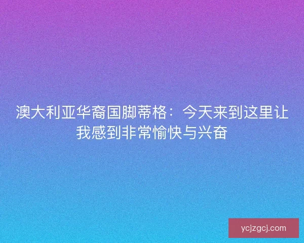 澳大利亚华裔国脚蒂格:今天来到这里让我感到非常愉快与兴奋 澳大利亚华裔国脚蒂格:今天来到这里让我感到非常愉快与兴奋