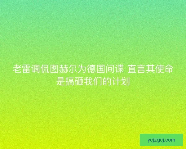 老雷调侃图赫尔为德国间谍 直言其使命是搞砸我们的计划