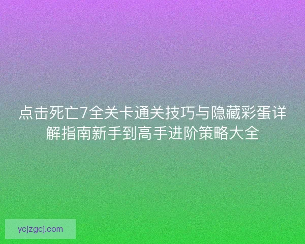 点击死亡7全关卡通关技巧与隐藏彩蛋详解指南新手到高手进阶策略大全