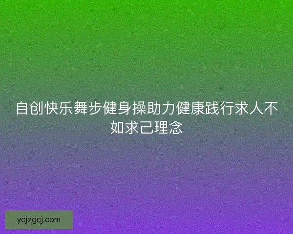 自创快乐舞步健身操助力健康践行求人不如求己理念