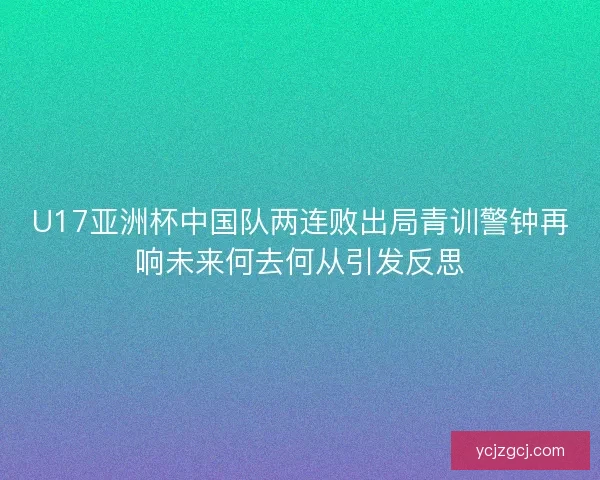 U17亚洲杯中国队两连败出局青训警钟再响未来何去何从引发反思