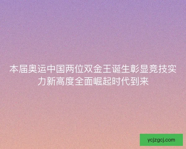 本届奥运中国两位双金王诞生彰显竞技实力新高度全面崛起时代到来