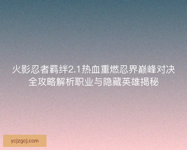 火影忍者羁绊2.1热血重燃忍界巅峰对决全攻略解析职业与隐藏英雄揭秘