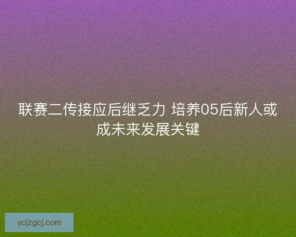 联赛二传接应后继乏力 培养05后新人或成未来发展关键