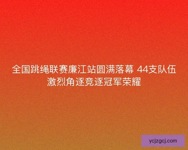 全国跳绳联赛廉江站圆满落幕 44支队伍激烈角逐竞逐冠军荣耀 全国跳绳联赛廉江站圆满落幕 44支队伍激烈角逐竞逐冠军荣耀