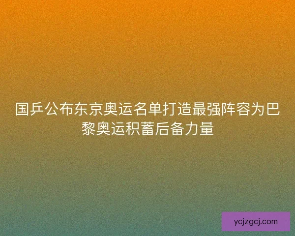 国乒公布东京奥运名单打造最强阵容为巴黎奥运积蓄后备力量 国乒公布东京奥运名单打造最强阵容为巴黎奥运积蓄后备力量