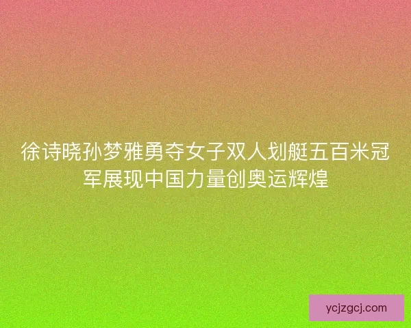 徐诗晓孙梦雅勇夺女子双人划艇五百米冠军展现中国力量创奥运辉煌 徐诗晓孙梦雅勇夺女子双人划艇五百米冠军展现中国力量创奥运辉煌