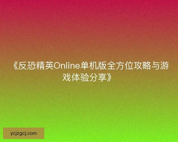 《反恐精英Online单机版全方位攻略与游戏体验分享》 《反恐精英Online单机版全方位攻略与游戏体验分享》
