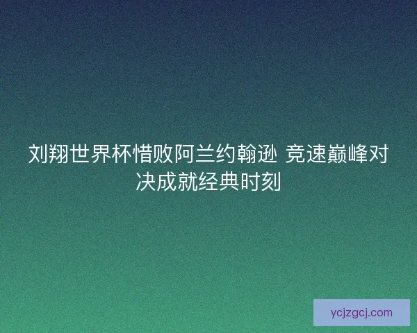 刘翔世界杯惜败阿兰约翰逊 竞速巅峰对决成就经典时刻 刘翔世界杯惜败阿兰约翰逊 竞速巅峰对决成就经典时刻